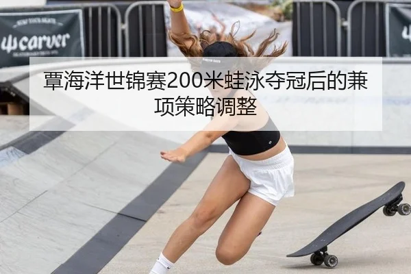 覃海洋世锦赛200米蛙泳夺冠后的兼项策略调整