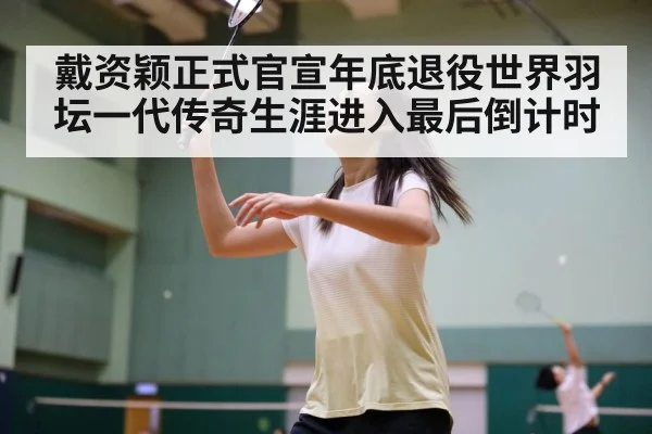 戴资颖正式官宣年底退役世界羽坛一代传奇生涯进入最后倒计时