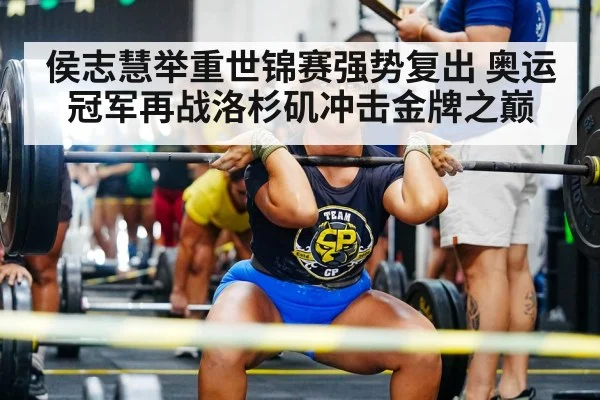 侯志慧举重世锦赛强势复出 奥运冠军再战洛杉矶冲击金牌之巅