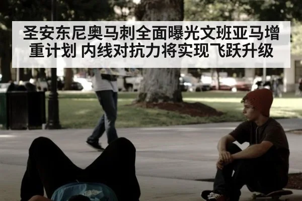 圣安东尼奥马刺全面曝光文班亚马增重计划 内线对抗力将实现飞跃升级