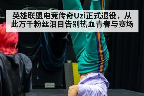 英雄联盟电竞传奇Uzi正式退役，从此万千粉丝泪目告别热血青春与赛场