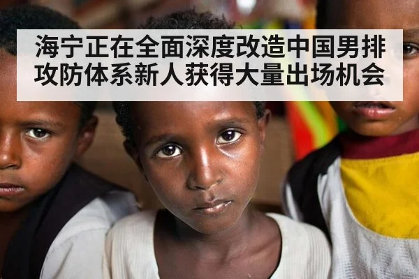 海宁正在全面深度改造中国男排攻防体系新人获得大量出场机会